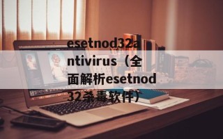 esetnod32antivirus（全面解析esetnod32杀毒软件）
