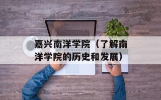 嘉兴南洋学院（了解南洋学院的历史和发展）