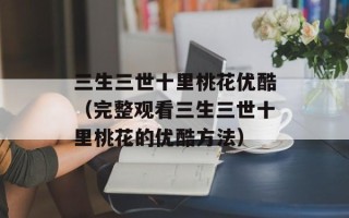 三生三世十里桃花优酷（完整观看三生三世十里桃花的优酷方法）