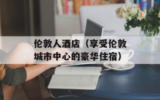 伦敦人酒店（享受伦敦城市中心的豪华住宿）