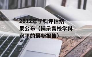 2012年学科评估结果公布（揭示高校学科水平的最新报告）