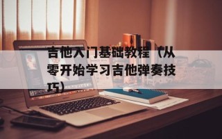 吉他入门基础教程（从零开始学习吉他弹奏技巧）