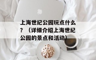 上海世纪公园玩点什么？（详细介绍上海世纪公园的景点和活动）