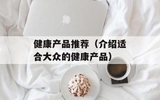 健康产品推荐（介绍适合大众的健康产品）