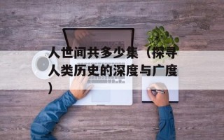 人世间共多少集（探寻人类历史的深度与广度）