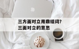 三方面对立用鼎组词？三面对立的意思