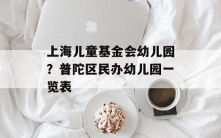 上海儿童基金会幼儿园？普陀区民办幼儿园一览表