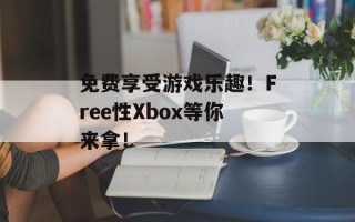 免费享受游戏乐趣！Free性Xbox等你来拿！