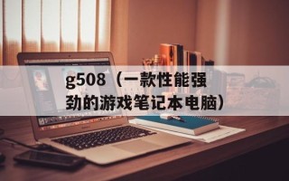 g508（一款性能强劲的游戏笔记本电脑）