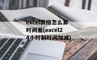 excel表格怎么算时间差(excel24小时制时间加减)