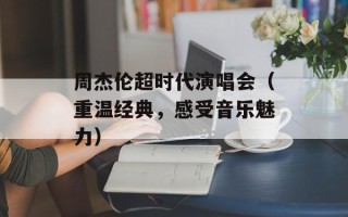 周杰伦超时代演唱会（重温经典，感受音乐魅力）