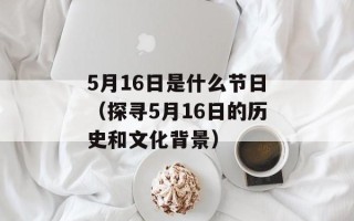 5月16日是什么节日（探寻5月16日的历史和文化背景）
