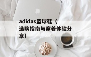 adidas篮球鞋（选购指南与穿着体验分享）