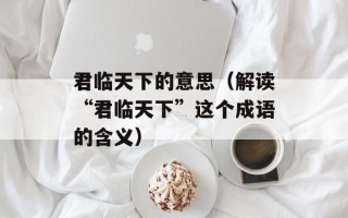 君临天下的意思（解读“君临天下”这个成语的含义）