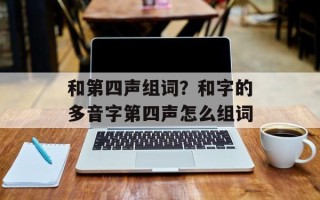 和第四声组词？和字的多音字第四声怎么组词