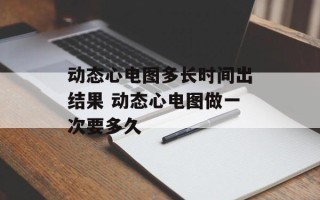 动态心电图多长时间出结果 动态心电图做一次要多久