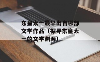 东皇太一最早出自哪部文学作品（探寻东皇太一的文学渊源）