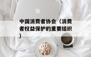 中国消费者协会（消费者权益保护的重要组织）