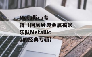 Metallica专辑（回顾经典金属摇滚乐队Metallica的经典专辑）