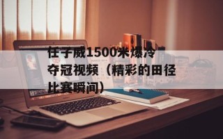 任子威1500米爆冷夺冠视频（精彩的田径比赛瞬间）