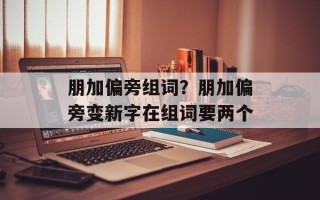 朋加偏旁组词？朋加偏旁变新字在组词要两个