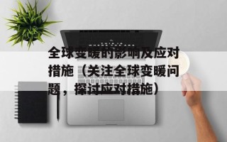 全球变暖的影响及应对措施（关注全球变暖问题，探讨应对措施）