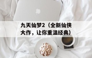 九天仙梦2（全新仙侠大作，让你重温经典）