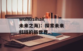 wuhusihai(未来之海)：探索未来科技的新世界