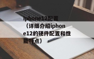 iphone12配置（详细介绍iphone12的硬件配置和性能特点）
