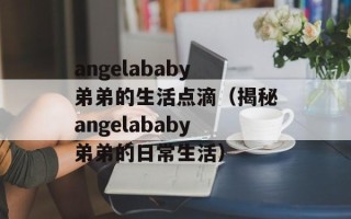 angelababy弟弟的生活点滴（揭秘angelababy弟弟的日常生活）