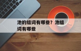 池的组词有哪些？池组词有哪些