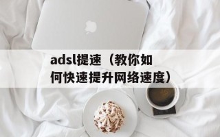 adsl提速（教你如何快速提升网络速度）