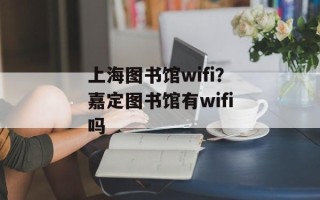 上海图书馆wifi？嘉定图书馆有wifi吗
