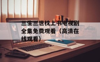 三生三世枕上书电视剧全集免费观看（高清在线观看）