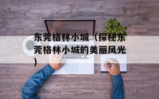 东莞格林小城（探秘东莞格林小城的美丽风光）