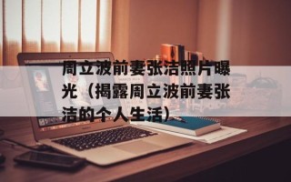 周立波前妻张洁照片曝光（揭露周立波前妻张洁的个人生活）