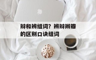 辩和辨组词？辨辩辫瓣的区别口诀组词