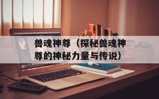 兽魂神尊（探秘兽魂神尊的神秘力量与传说）