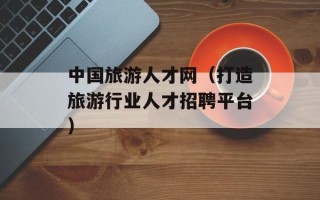 中国旅游人才网（打造旅游行业人才招聘平台）