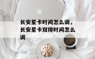 长安星卡时间怎么调，长安星卡双排时间怎么调