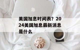 美国加息时间表？2024美国加息最新消息是什么