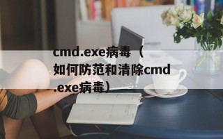 cmd.exe病毒（如何防范和清除cmd.exe病毒）
