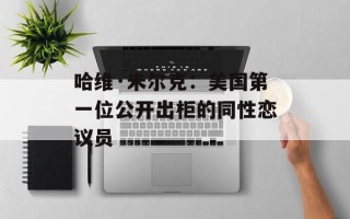 哈维·米尔克：美国第一位公开出柜的同性恋议员
