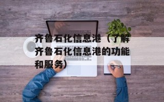 齐鲁石化信息港（了解齐鲁石化信息港的功能和服务）