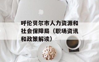 呼伦贝尔市人力资源和社会保障局（职场资讯和政策解读）