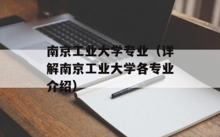 南京工业大学专业（详解南京工业大学各专业介绍）