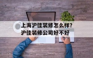 上海沪佳装修怎么样？沪佳装修公司好不好