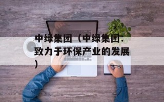 中绿集团（中绿集团：致力于环保产业的发展）