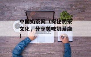 中国奶茶网（探秘奶茶文化，分享美味奶茶店）