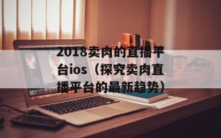 2018卖肉的直播平台ios（探究卖肉直播平台的最新趋势）